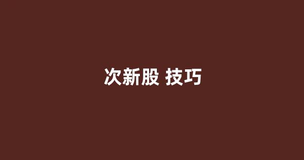 次新股 技巧(做次新股秘诀)_https://www.rzcpcj.com_天猫运营_第1张